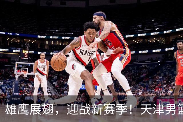 雄鹰展翅，迎战新赛季！天津男篮出征仪式圆满落幕